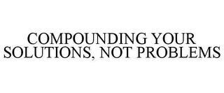 COMPOUNDING YOUR SOLUTIONS, NOT PROBLEMS