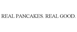 REAL PANCAKES. REAL GOOD.