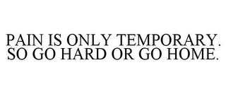 PAIN IS ONLY TEMPORARY. SO GO HARD OR GO HOME.