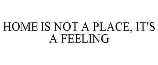 HOME IS NOT A PLACE, IT'S A FEELING