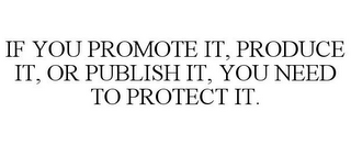 IF YOU PROMOTE IT, PRODUCE IT, OR PUBLISH IT, YOU NEED TO PROTECT IT.