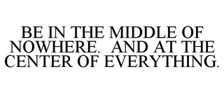 BE IN THE MIDDLE OF NOWHERE. AND AT THE CENTER OF EVERYTHING.