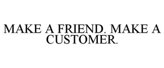 MAKE A FRIEND. MAKE A CUSTOMER.