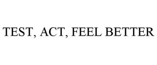 TEST, ACT, FEEL BETTER