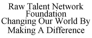 RAW TALENT NETWORK FOUNDATION CHANGING OUR WORLD BY MAKING A DIFFERENCE