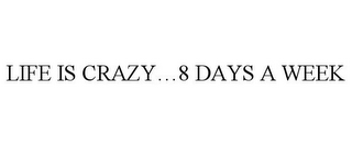 LIFE IS CRAZY...8 DAYS A WEEK