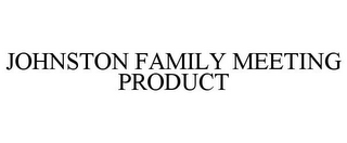 JOHNSTON FAMILY MEETING PRODUCT