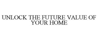 UNLOCK THE FUTURE VALUE OF YOUR HOME