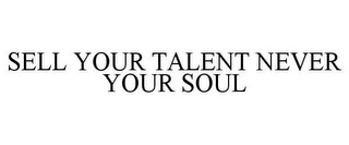 SELL YOUR TALENT NEVER YOUR SOUL