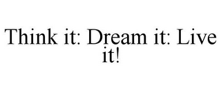 THINK IT: DREAM IT: LIVE IT!