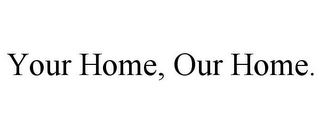 YOUR HOME, OUR HOME.