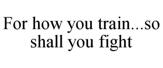 FOR HOW YOU TRAIN...SO SHALL YOU FIGHT