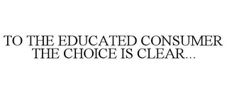 TO THE EDUCATED CONSUMER THE CHOICE IS CLEAR...