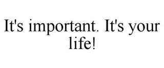 IT'S IMPORTANT. IT'S YOUR LIFE!