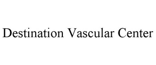 DESTINATION VASCULAR CENTER