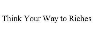 THINK YOUR WAY TO RICHES