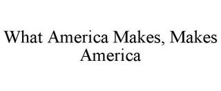 WHAT AMERICA MAKES, MAKES AMERICA