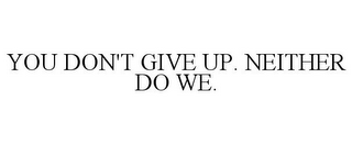 YOU DON'T GIVE UP. NEITHER DO WE.