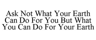 ASK NOT WHAT YOUR EARTH CAN DO FOR YOU BUT WHAT YOU CAN DO FOR YOUR EARTH