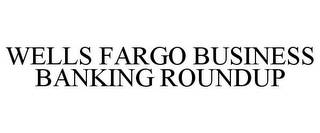 WELLS FARGO BUSINESS BANKING ROUNDUP