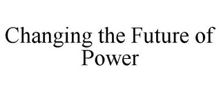 CHANGING THE FUTURE OF POWER