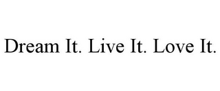 DREAM IT. LIVE IT. LOVE IT.