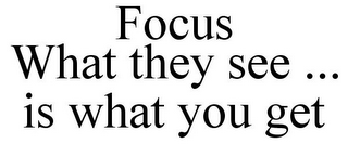FOCUS WHAT THEY SEE ... IS WHAT YOU GET