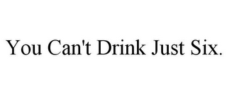 YOU CAN'T DRINK JUST SIX.