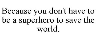 BECAUSE YOU DON'T HAVE TO BE A SUPERHERO TO SAVE THE WORLD.