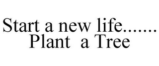 START A NEW LIFE....... PLANT A TREE
