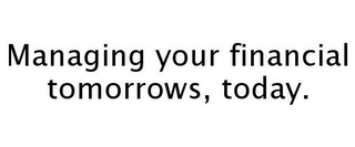 MANAGING YOUR FINANCIAL TOMORROWS, TODAY.
