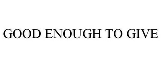 GOOD ENOUGH TO GIVE