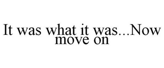 IT WAS WHAT IT WAS...NOW MOVE ON