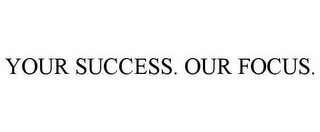 YOUR SUCCESS. OUR FOCUS.