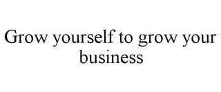 GROW YOURSELF TO GROW YOUR BUSINESS