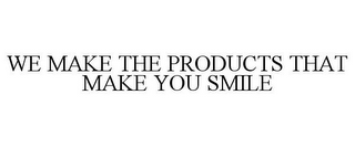 WE MAKE THE PRODUCTS THAT MAKE YOU SMILE