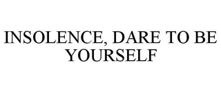 INSOLENCE, DARE TO BE YOURSELF