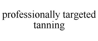 PROFESSIONALLY TARGETED TANNING