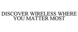 DISCOVER WIRELESS WHERE YOU MATTER MOST