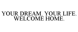 YOUR DREAM. YOUR LIFE. WELCOME HOME.