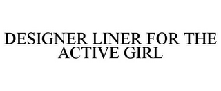 DESIGNER LINER FOR THE ACTIVE GIRL