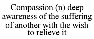 COMPASSION (N) DEEP AWARENESS OF THE SUFFERING OF ANOTHER WITH THE WISH TO RELIEVE IT