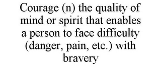 COURAGE (N) THE QUALITY OF MIND OR SPIRIT THAT ENABLES A PERSON TO FACE DIFFICULTY (DANGER, PAIN, ETC.) WITH BRAVERY