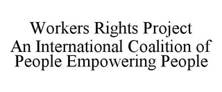 WORKERS RIGHTS PROJECT AN INTERNATIONAL COALITION OF PEOPLE EMPOWERING PEOPLE