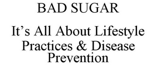 BAD SUGAR IT'S ALL ABOUT LIFESTYLE PRACTICES & DISEASE PREVENTION