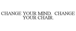 CHANGE YOUR MIND. CHANGE YOUR CHAIR.