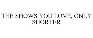 THE SHOWS YOU LOVE, ONLY SHORTER