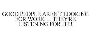 GOOD PEOPLE AREN'T LOOKING FOR WORK ...THEY'RE LISTENING FOR IT!!!