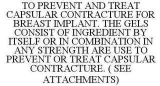 TO PREVENT AND TREAT CAPSULAR CONTRACTURE FOR BREAST IMPLANT. THE GELS CONSIST OF INGREDIENT BY ITSELF OR IN COMBINATION IN ANY STRENGTH ARE USE TO PREVENT OR TREAT CAPSULAR CONTRACTURE. ( SEE ATTACHMENTS)