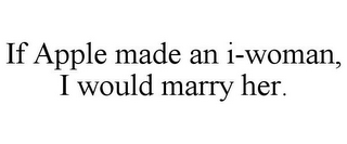 IF APPLE MADE AN I-WOMAN, I WOULD MARRY HER.
